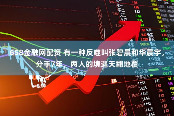 658金融网配资 有一种反噬叫张碧晨和华晨宇，分手7年，两人的境遇天翻地覆