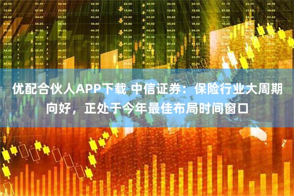 优配合伙人APP下载 中信证券：保险行业大周期向好，正处于今年最佳布局时间窗口